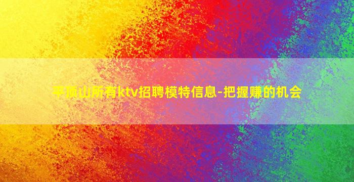 平顶山所有ktv招聘模特信息-把握赚的机会