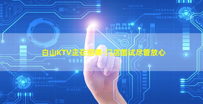 白山KTV正在招聘-门店面试尽管放心