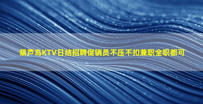 葫芦岛KTV日结招聘促销员不压不扣兼职全职都可